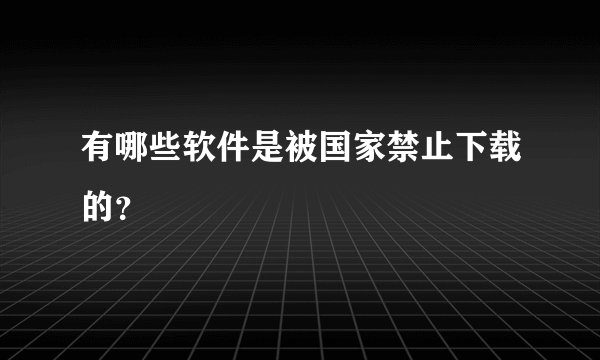 有哪些软件是被国家禁止下载的？