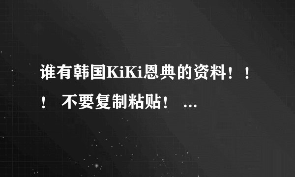 谁有韩国KiKi恩典的资料！！！ 不要复制粘贴！ 要精确点的！！！答好加...