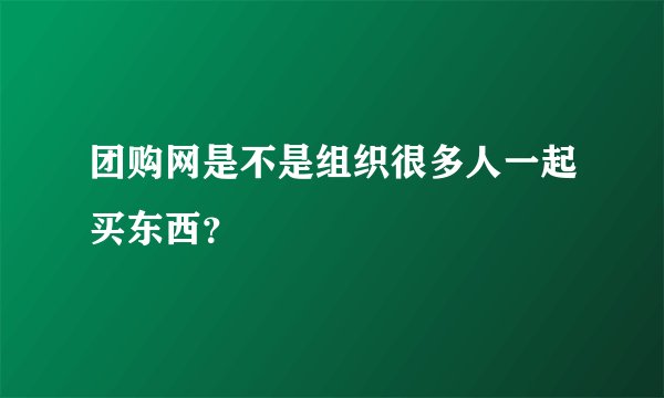团购网是不是组织很多人一起买东西？