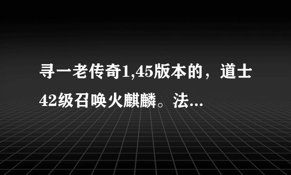 寻一老传奇1,45版本的，道士42级召唤火麒麟。法师44级可以诱惑猿猴战将。战士46级学风卷残云。