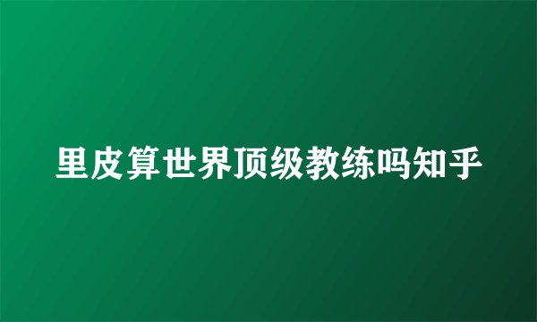 里皮算世界顶级教练吗知乎