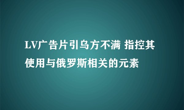 LV广告片引乌方不满 指控其使用与俄罗斯相关的元素