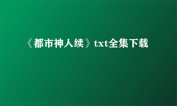 《都市神人续》txt全集下载
