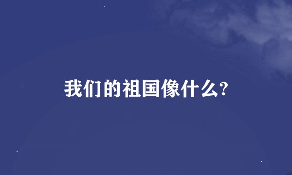 我们的祖国像什么?
