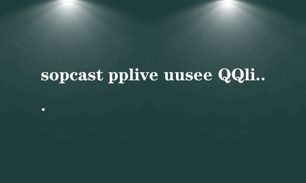 sopcast pplive uusee QQlive sinalive哪个直播效果最好、最流畅、最清晰啊?