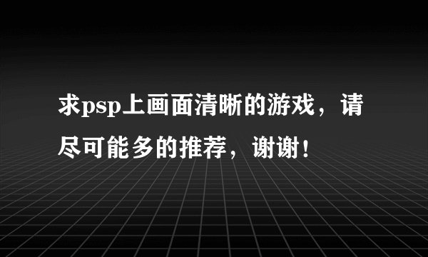 求psp上画面清晰的游戏，请尽可能多的推荐，谢谢！