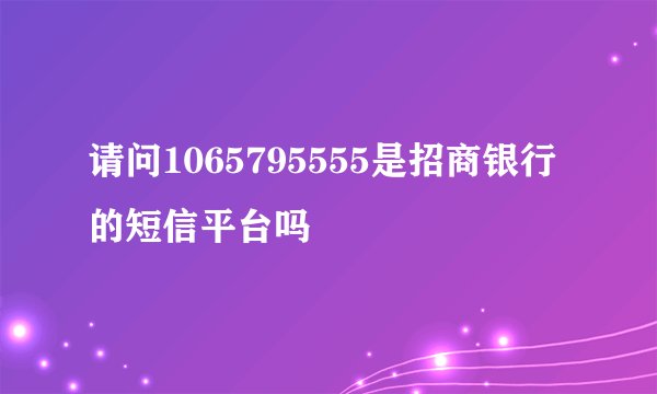 请问1065795555是招商银行的短信平台吗
