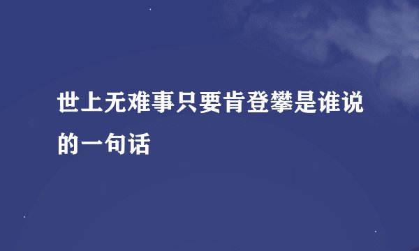 世上无难事只要肯登攀是谁说的一句话