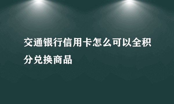 交通银行信用卡怎么可以全积分兑换商品