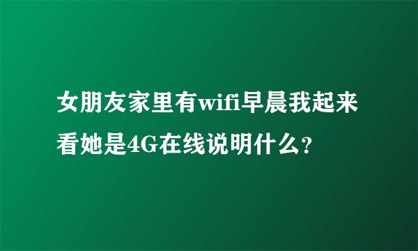 女朋友家里有wifi早晨我起来看她是4G在线说明什么？