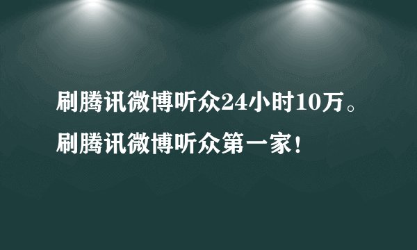 刷腾讯微博听众24小时10万。刷腾讯微博听众第一家！