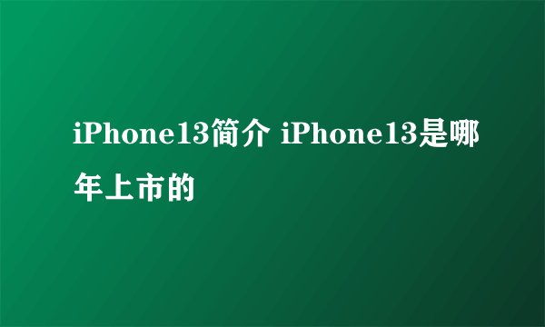 iPhone13简介 iPhone13是哪年上市的