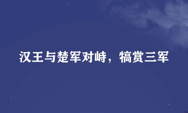 汉王与楚军对峙，犒赏三军