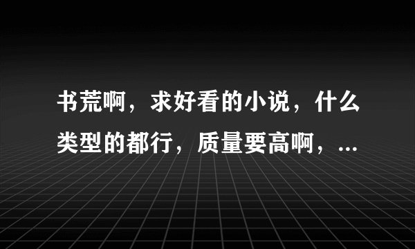 书荒啊，求好看的小说，什么类型的都行，质量要高啊，文笔太烂的千万别发。邮箱1074155930@qq.com