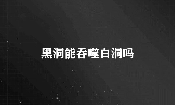 黑洞能吞噬白洞吗