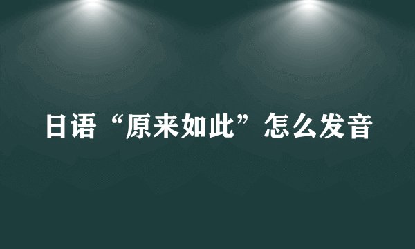 日语“原来如此”怎么发音
