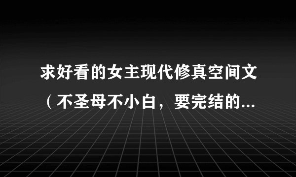 求好看的女主现代修真空间文（不圣母不小白，要完结的，不要耽美的，是一对一的）