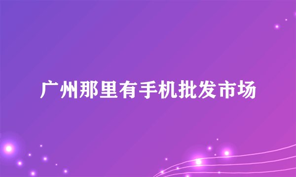 广州那里有手机批发市场