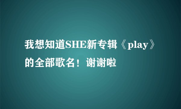 我想知道SHE新专辑《play》的全部歌名！谢谢啦