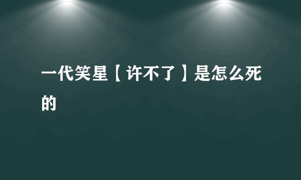 一代笑星【许不了】是怎么死的