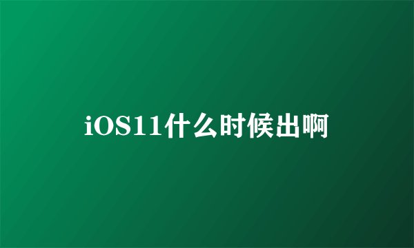 iOS11什么时候出啊