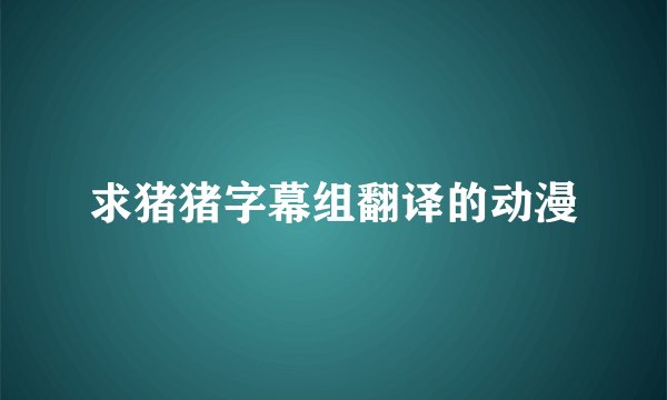 求猪猪字幕组翻译的动漫