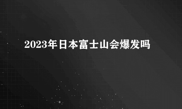 2023年日本富士山会爆发吗