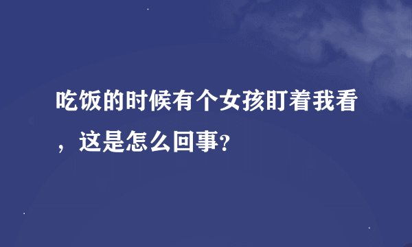 吃饭的时候有个女孩盯着我看，这是怎么回事？