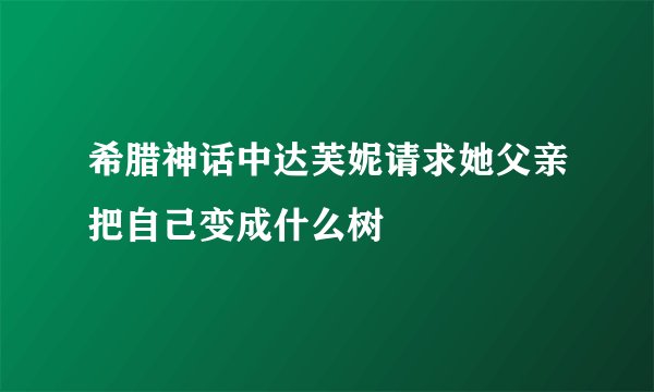 希腊神话中达芙妮请求她父亲把自己变成什么树