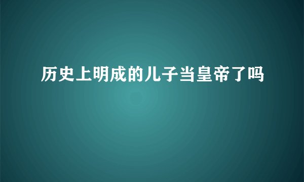 历史上明成的儿子当皇帝了吗