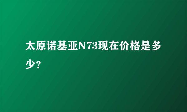 太原诺基亚N73现在价格是多少？