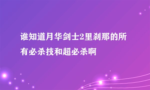 谁知道月华剑士2里刹那的所有必杀技和超必杀啊
