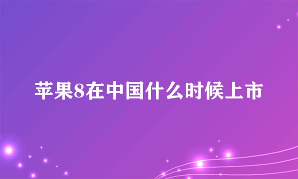 苹果8在中国什么时候上市