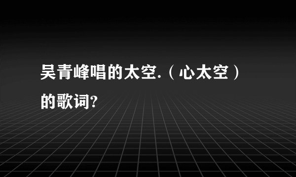 吴青峰唱的太空.（心太空） 的歌词?