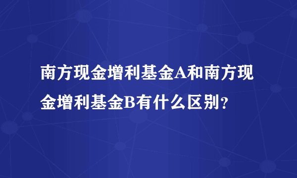 南方现金增利基金A和南方现金增利基金B有什么区别？