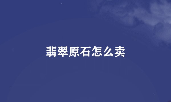 翡翠原石怎么卖