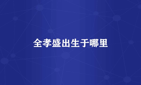 全孝盛出生于哪里