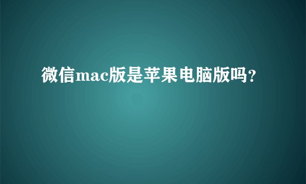 微信mac版是苹果电脑版吗？