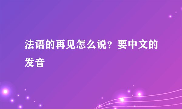 法语的再见怎么说？要中文的发音