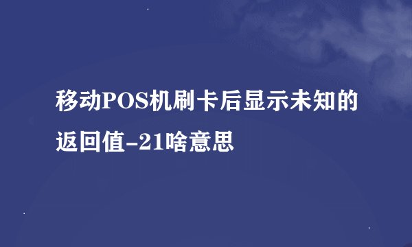 移动POS机刷卡后显示未知的返回值-21啥意思