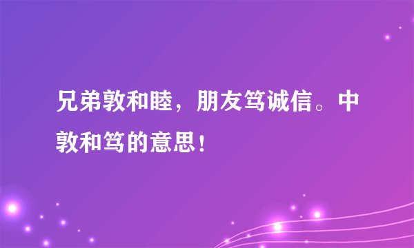 兄弟敦和睦，朋友笃诚信。中敦和笃的意思！