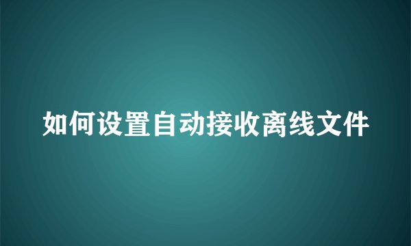如何设置自动接收离线文件
