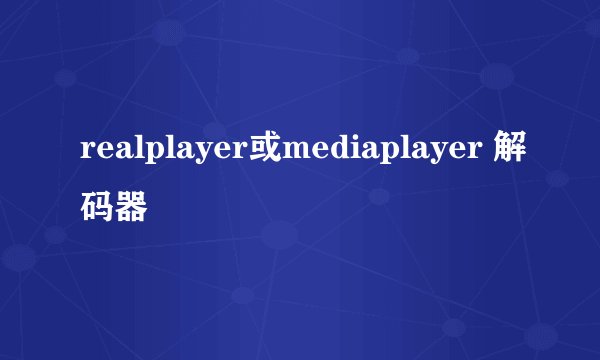 realplayer或mediaplayer 解码器