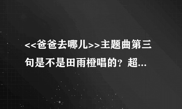 <<爸爸去哪儿>>主题曲第三句是不是田雨橙唱的？超级像，可是资料给的是王诗龄，跟后面“搞定老妈绝代