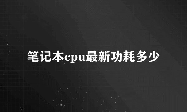 笔记本cpu最新功耗多少