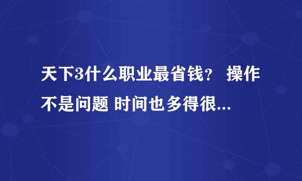 天下3什么职业最省钱？ 操作不是问题 时间也多得很 就省钱就行 求高人推荐