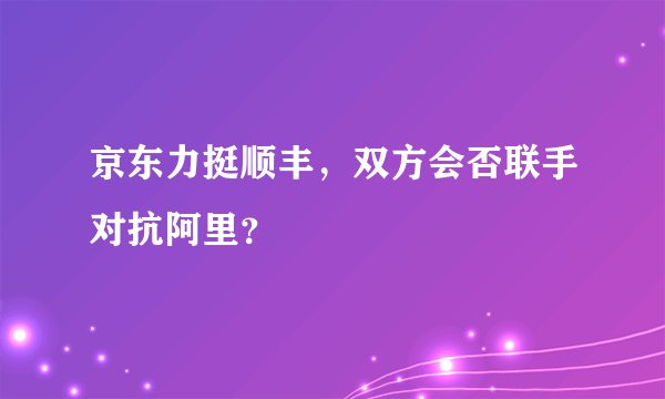 京东力挺顺丰，双方会否联手对抗阿里？