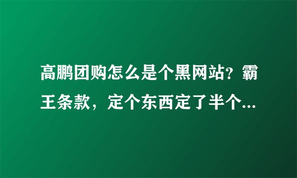 高鹏团购怎么是个黑网站？霸王条款，定个东西定了半个月了，还没收到，都10多天了，居然在还不给退款