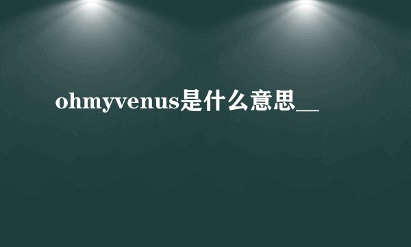 ohmyvenus是什么意思__