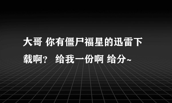 大哥 你有僵尸福星的迅雷下载啊？ 给我一份啊 给分~